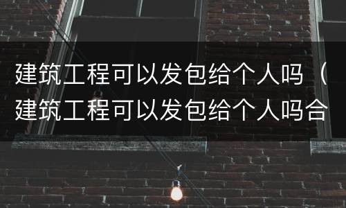 建筑工程可以发包给个人吗（建筑工程可以发包给个人吗合法吗）