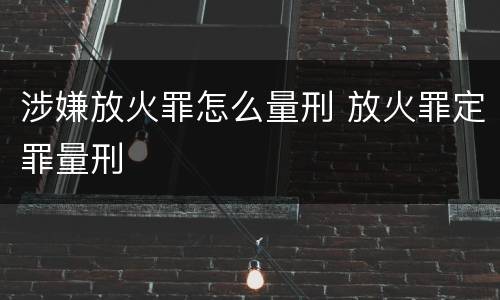 涉嫌放火罪怎么量刑 放火罪定罪量刑