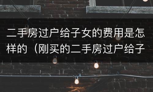 二手房过户给子女的费用是怎样的（刚买的二手房过户给子女需要哪些费用）