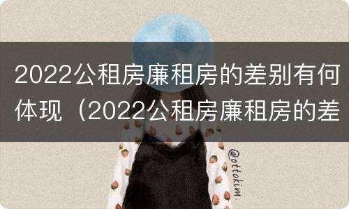 2022公租房廉租房的差别有何体现（2022公租房廉租房的差别有何体现出来）