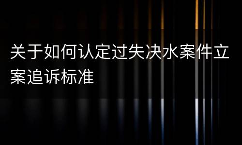 关于如何认定过失决水案件立案追诉标准