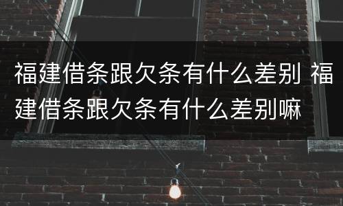 福建借条跟欠条有什么差别 福建借条跟欠条有什么差别嘛