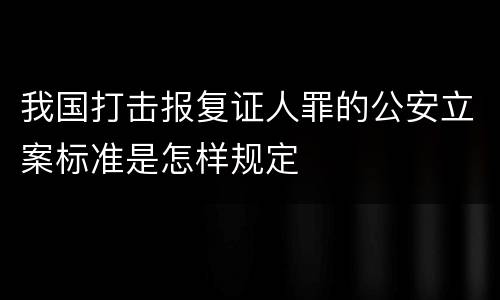 我国打击报复证人罪的公安立案标准是怎样规定
