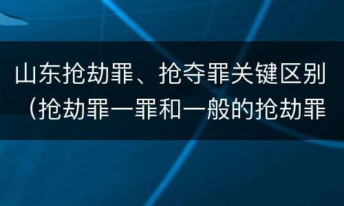 山东抢劫罪、抢夺罪关键区别（抢劫罪一罪和一般的抢劫罪）