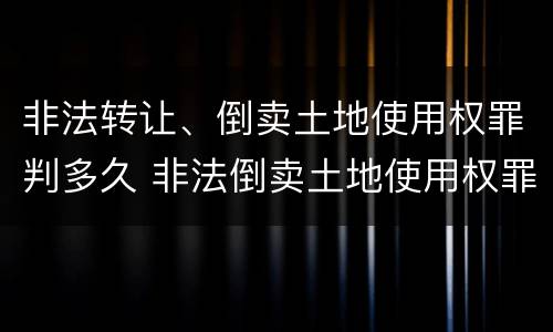 非法转让、倒卖土地使用权罪判多久 非法倒卖土地使用权罪判决
