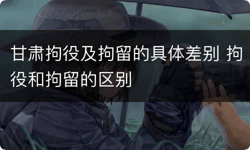 甘肃拘役及拘留的具体差别 拘役和拘留的区别