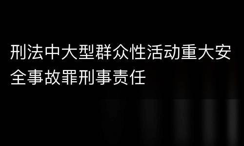 刑法中大型群众性活动重大安全事故罪刑事责任