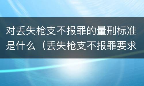 对丢失枪支不报罪的量刑标准是什么（丢失枪支不报罪要求造成了严重后果的才构成犯罪）