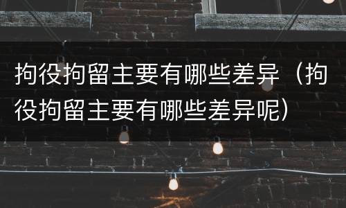拘役拘留主要有哪些差异（拘役拘留主要有哪些差异呢）