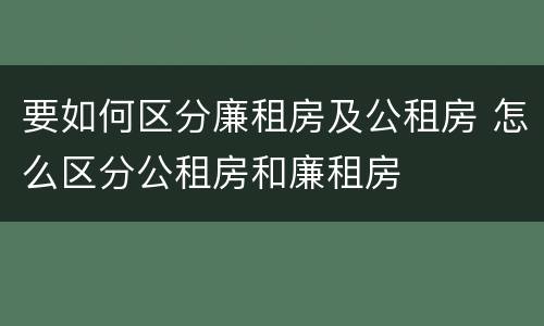 要如何区分廉租房及公租房 怎么区分公租房和廉租房