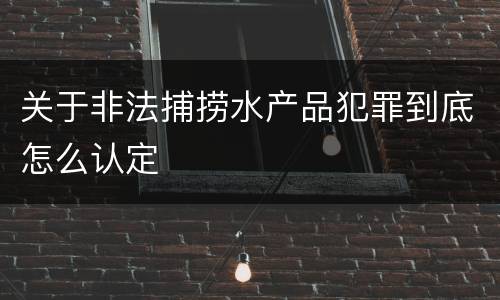 关于非法捕捞水产品犯罪到底怎么认定