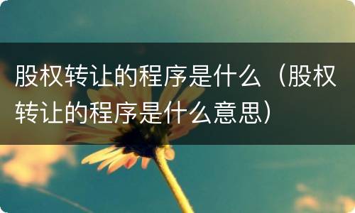 股权转让的程序是什么（股权转让的程序是什么意思）