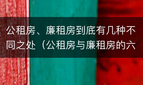 公租房、廉租房到底有几种不同之处（公租房与廉租房的六大区别）