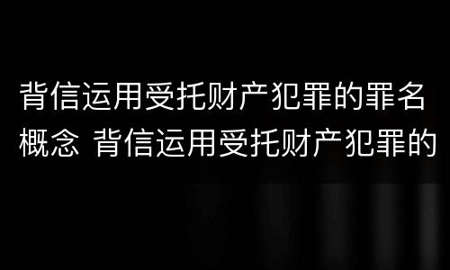 背信运用受托财产犯罪的罪名概念 背信运用受托财产犯罪的罪名概念是