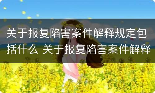 关于报复陷害案件解释规定包括什么 关于报复陷害案件解释规定包括什么内容