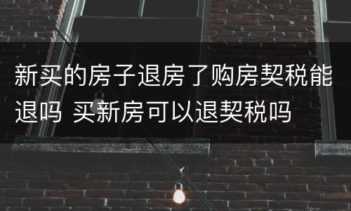 新买的房子退房了购房契税能退吗 买新房可以退契税吗