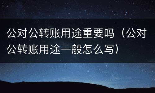 公对公转账用途重要吗（公对公转账用途一般怎么写）
