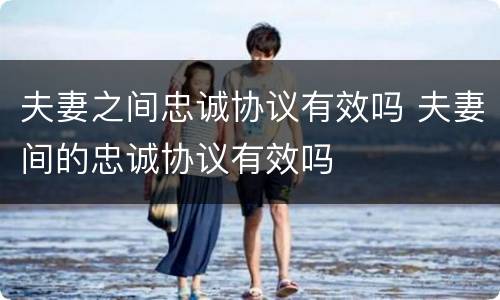 夫妻之间忠诚协议有效吗 夫妻间的忠诚协议有效吗