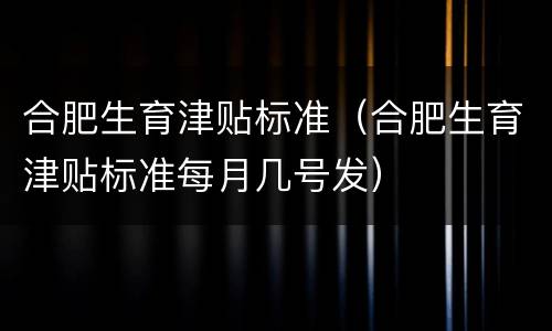 合肥生育津贴标准（合肥生育津贴标准每月几号发）