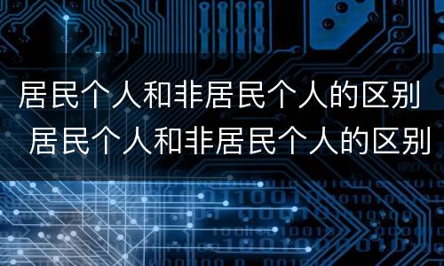居民个人和非居民个人的区别 居民个人和非居民个人的区别标准