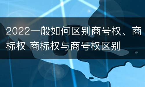 2022一般如何区别商号权、商标权 商标权与商号权区别