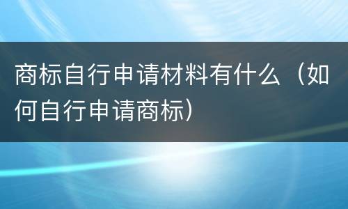 商标自行申请材料有什么（如何自行申请商标）
