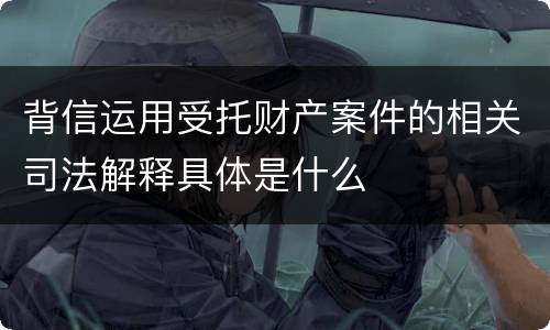 背信运用受托财产案件的相关司法解释具体是什么