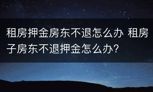 租房押金房东不退怎么办 租房子房东不退押金怎么办?