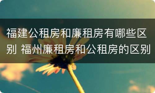福建公租房和廉租房有哪些区别 福州廉租房和公租房的区别
