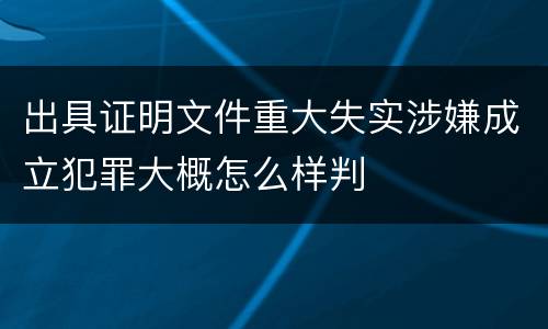 出具证明文件重大失实涉嫌成立犯罪大概怎么样判