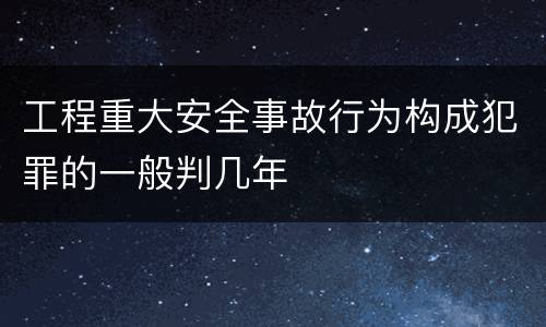 工程重大安全事故行为构成犯罪的一般判几年