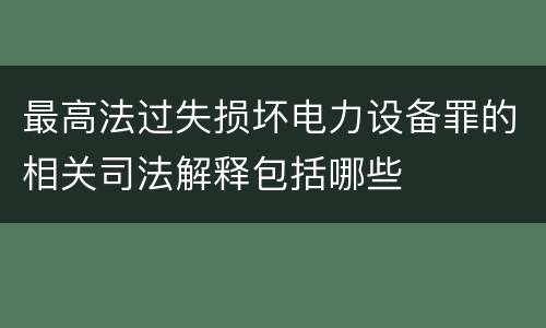最高法过失损坏电力设备罪的相关司法解释包括哪些