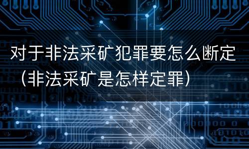 对于非法采矿犯罪要怎么断定（非法采矿是怎样定罪）