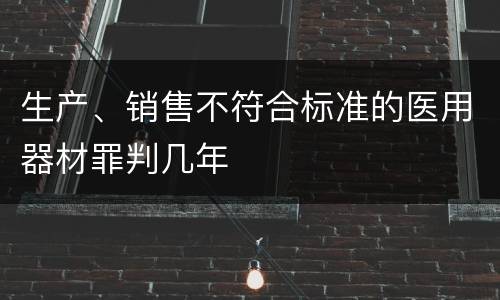 生产、销售不符合标准的医用器材罪判几年