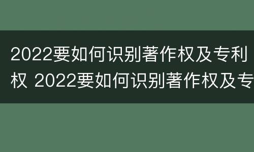 2022要如何识别著作权及专利权 2022要如何识别著作权及专利权证书