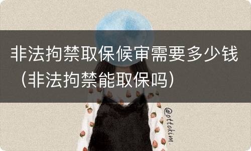 非法拘禁取保候审需要多少钱（非法拘禁能取保吗）