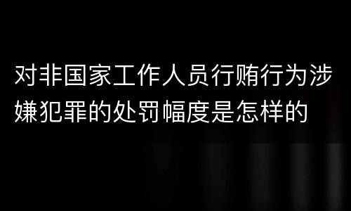 对非国家工作人员行贿行为涉嫌犯罪的处罚幅度是怎样的
