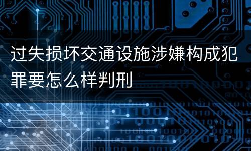 过失损坏交通设施涉嫌构成犯罪要怎么样判刑