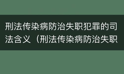 刑法传染病防治失职犯罪的司法含义（刑法传染病防治失职犯罪的司法含义是）