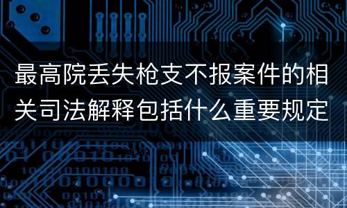 最高院丢失枪支不报案件的相关司法解释包括什么重要规定