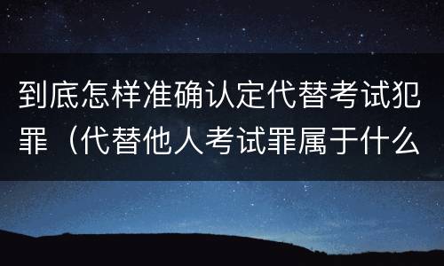 到底怎样准确认定代替考试犯罪（代替他人考试罪属于什么类犯罪）