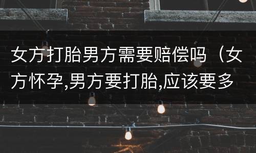 女方打胎男方需要赔偿吗（女方怀孕,男方要打胎,应该要多少赔偿）