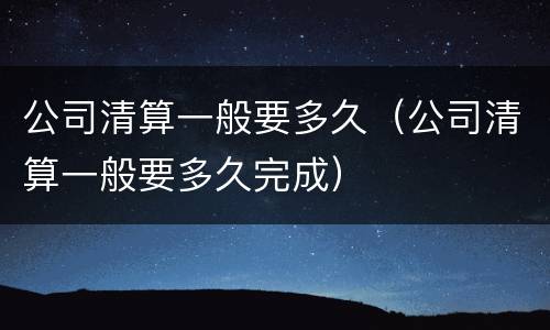 公司清算一般要多久（公司清算一般要多久完成）