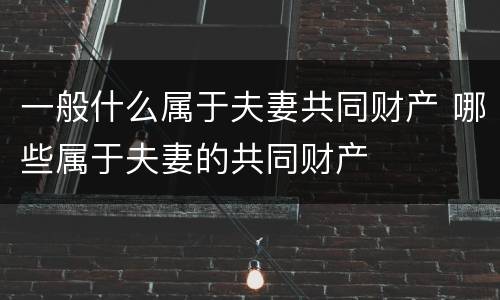 一般什么属于夫妻共同财产 哪些属于夫妻的共同财产