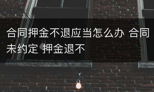 合同押金不退应当怎么办 合同未约定 押金退不