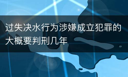 过失决水行为涉嫌成立犯罪的大概要判刑几年