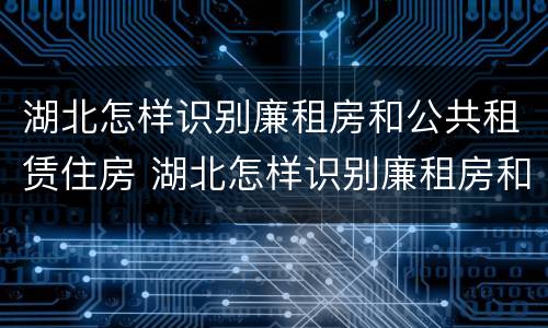 湖北怎样识别廉租房和公共租赁住房 湖北怎样识别廉租房和公共租赁住房呢