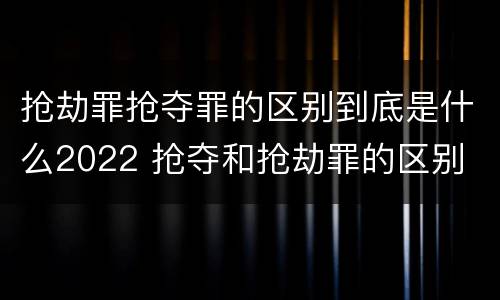 抢劫罪抢夺罪的区别到底是什么2022 抢夺和抢劫罪的区别