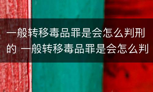 一般转移毒品罪是会怎么判刑的 一般转移毒品罪是会怎么判刑的吗