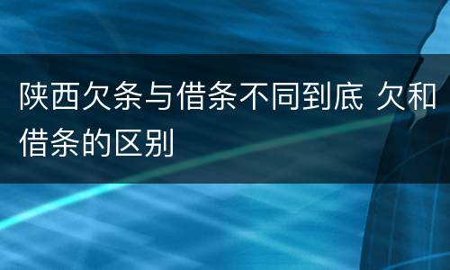 陕西欠条与借条不同到底 欠和借条的区别